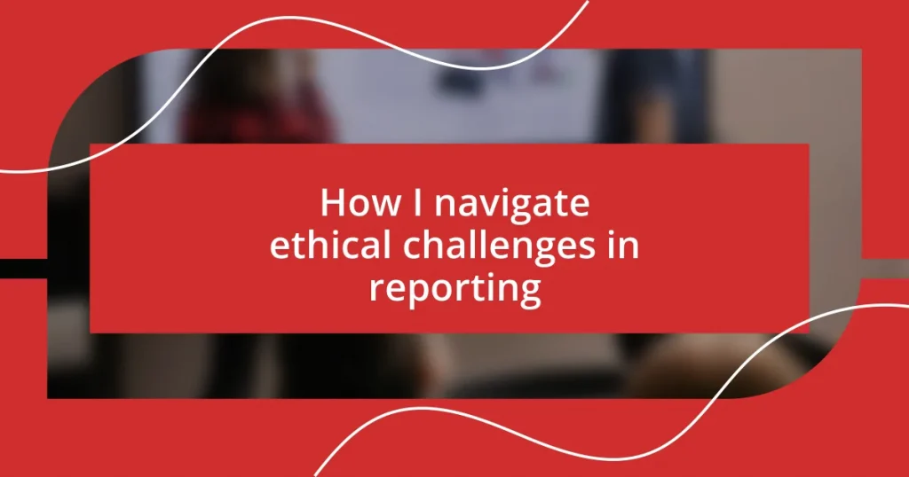 How I navigate ethical challenges in reporting