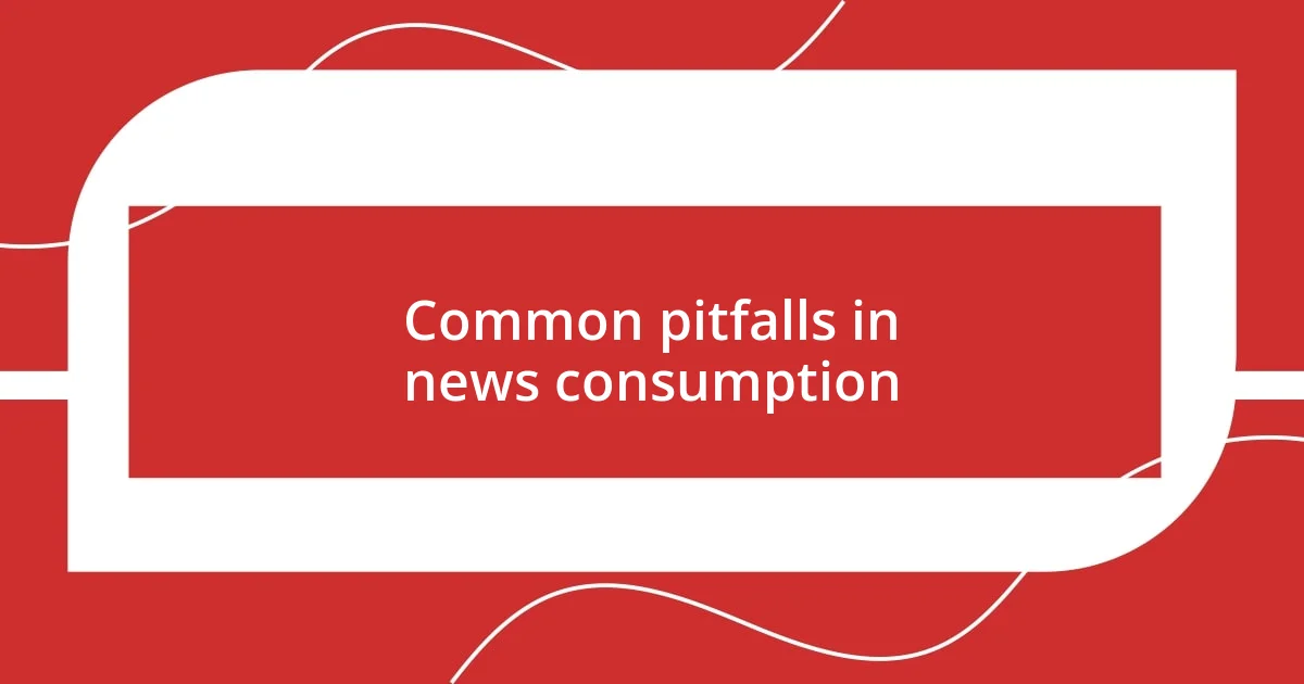 Common pitfalls in news consumption